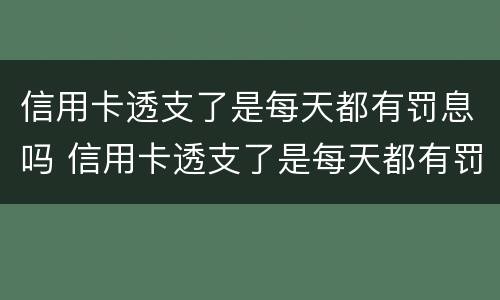 信用卡透支了是每天都有罚息吗 信用卡透支了是每天都有罚息吗