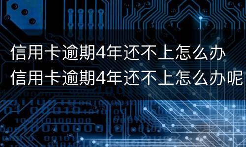 信用卡逾期4年还不上怎么办 信用卡逾期4年还不上怎么办呢