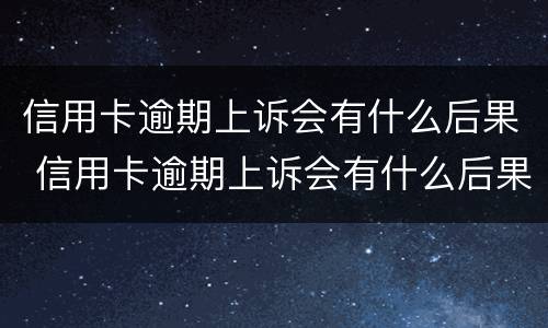 信用卡逾期上诉会有什么后果 信用卡逾期上诉会有什么后果嘛