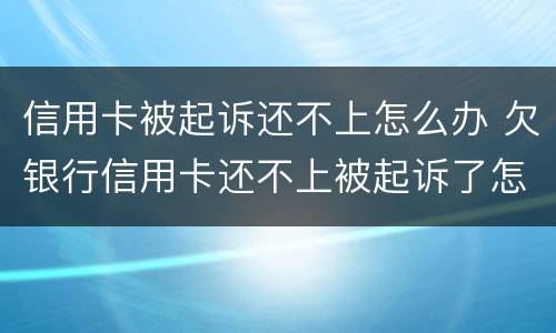 信用卡被起诉还不上怎么办 欠银行信用卡还不上被起诉了怎么办