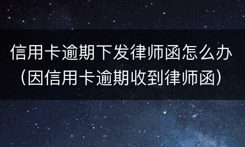 信用卡逾期下发律师函怎么办（因信用卡逾期收到律师函）