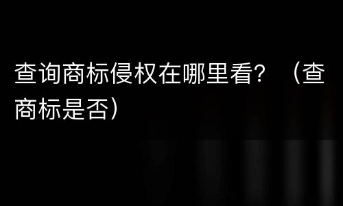 查询商标侵权在哪里看？（查商标是否）