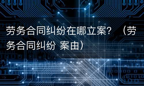 劳务合同纠纷在哪立案？（劳务合同纠纷 案由）