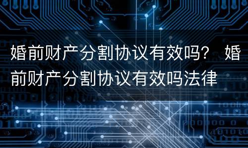 婚前财产分割协议有效吗？ 婚前财产分割协议有效吗法律