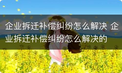 企业拆迁补偿纠纷怎么解决 企业拆迁补偿纠纷怎么解决的