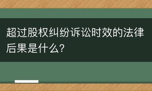 超过股权纠纷诉讼时效的法律后果是什么？