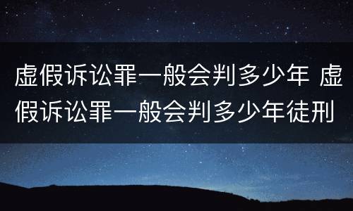 虚假诉讼罪一般会判多少年 虚假诉讼罪一般会判多少年徒刑