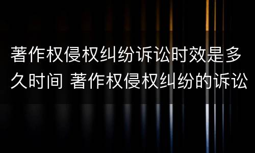 著作权侵权纠纷诉讼时效是多久时间 著作权侵权纠纷的诉讼时效