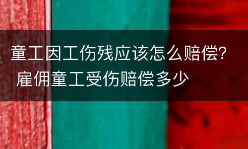 童工因工伤残应该怎么赔偿？ 雇佣童工受伤赔偿多少