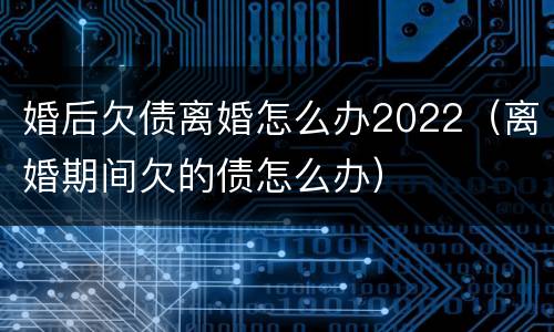 婚后欠债离婚怎么办2022（离婚期间欠的债怎么办）