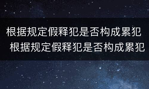 根据规定假释犯是否构成累犯 根据规定假释犯是否构成累犯