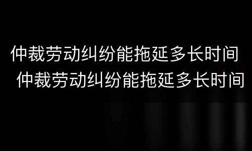 仲裁劳动纠纷能拖延多长时间 仲裁劳动纠纷能拖延多长时间结案