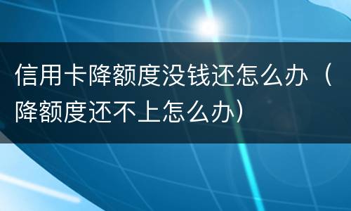 信用卡降额度没钱还怎么办（降额度还不上怎么办）