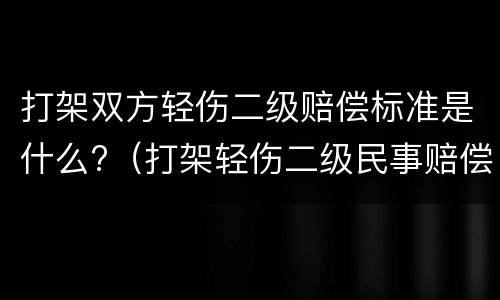 打架双方轻伤二级赔偿标准是什么?（打架轻伤二级民事赔偿标准）