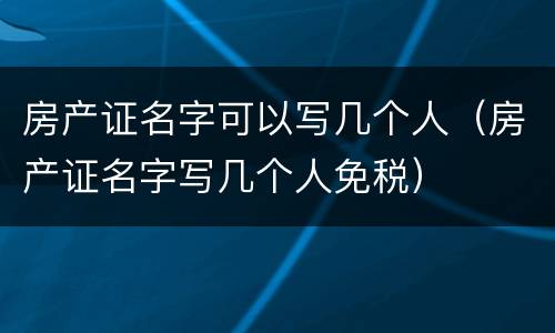 房产证名字可以写几个人（房产证名字写几个人免税）