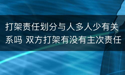 打架责任划分与人多人少有关系吗 双方打架有没有主次责任划分