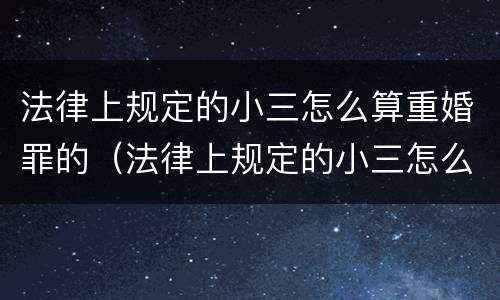 法律上规定的小三怎么算重婚罪的（法律上规定的小三怎么算重婚罪的量刑标准）