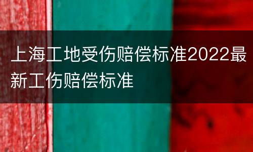 上海工地受伤赔偿标准2022最新工伤赔偿标准