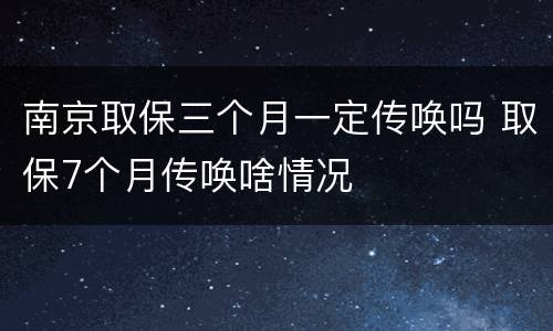 南京取保三个月一定传唤吗 取保7个月传唤啥情况