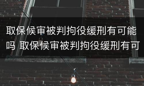 取保候审被判拘役缓刑有可能吗 取保候审被判拘役缓刑有可能吗知乎