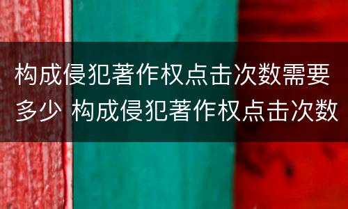 构成侵犯著作权点击次数需要多少 构成侵犯著作权点击次数需要多少次