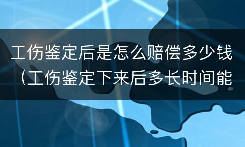 工伤鉴定后是怎么赔偿多少钱（工伤鉴定下来后多长时间能拿到钱?）