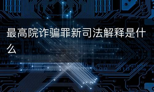 最高院诈骗罪新司法解释是什么