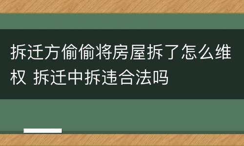 拆迁方偷偷将房屋拆了怎么维权 拆迁中拆违合法吗