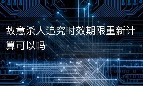 故意杀人追究时效期限重新计算可以吗