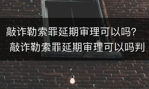 敲诈勒索罪延期审理可以吗？ 敲诈勒索罪延期审理可以吗判多久