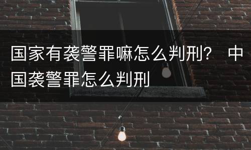国家有袭警罪嘛怎么判刑？ 中国袭警罪怎么判刑