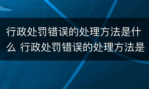 行政处罚错误的处理方法是什么 行政处罚错误的处理方法是什么意思