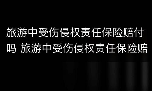 旅游中受伤侵权责任保险赔付吗 旅游中受伤侵权责任保险赔付吗