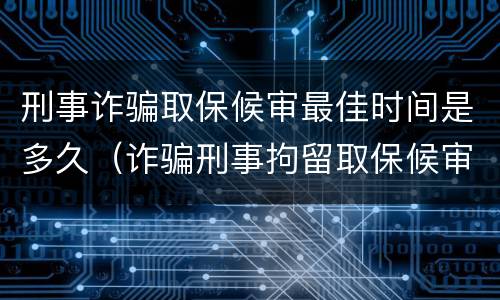 刑事诈骗取保候审最佳时间是多久（诈骗刑事拘留取保候审）