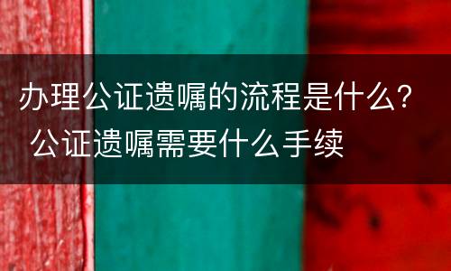 办理公证遗嘱的流程是什么？ 公证遗嘱需要什么手续