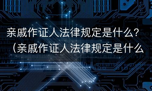 亲戚作证人法律规定是什么？（亲戚作证人法律规定是什么意思）