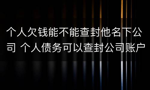 个人欠钱能不能查封他名下公司 个人债务可以查封公司账户吗