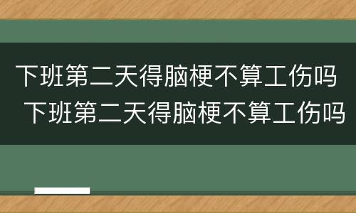 下班第二天得脑梗不算工伤吗 下班第二天得脑梗不算工伤吗怎么赔偿