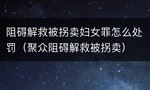 阻碍解救被拐卖妇女罪怎么处罚（聚众阻碍解救被拐卖）