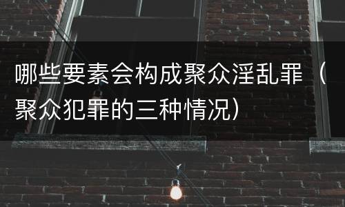 哪些要素会构成聚众淫乱罪（聚众犯罪的三种情况）