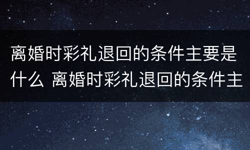 离婚时彩礼退回的条件主要是什么 离婚时彩礼退回的条件主要是什么呢