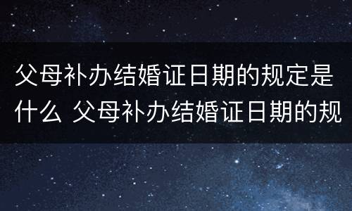 父母补办结婚证日期的规定是什么 父母补办结婚证日期的规定是什么呢