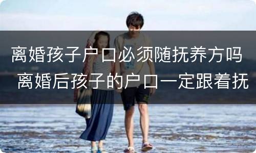 离婚孩子户口必须随抚养方吗 离婚后孩子的户口一定跟着抚养权吗