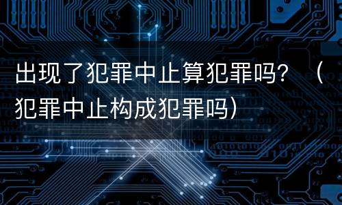 出现了犯罪中止算犯罪吗？（犯罪中止构成犯罪吗）