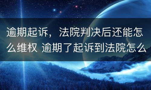 逾期起诉，法院判决后还能怎么维权 逾期了起诉到法院怎么办