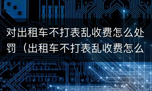 对出租车不打表乱收费怎么处罚（出租车不打表乱收费怎么处罚申诉）