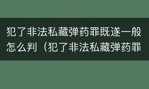 犯了非法私藏弹药罪既遂一般怎么判（犯了非法私藏弹药罪既遂一般怎么判决）