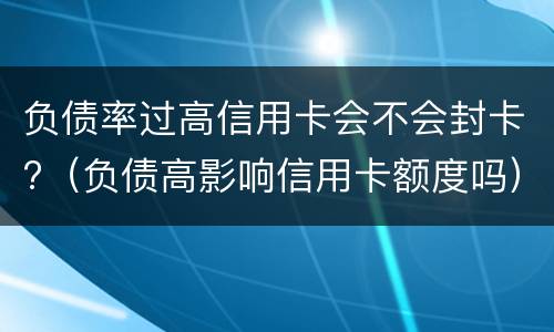 负债率过高信用卡会不会封卡?（负债高影响信用卡额度吗）