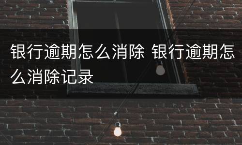 银行逾期怎么消除 银行逾期怎么消除记录