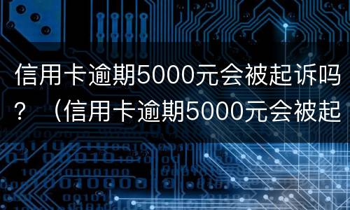 信用卡逾期5000元会被起诉吗？（信用卡逾期5000元会被起诉吗知乎）